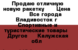 Продаю отличную новую ракетку :) › Цена ­ 3 500 - Все города, Владивосток г. Спортивные и туристические товары » Другое   . Калужская обл.